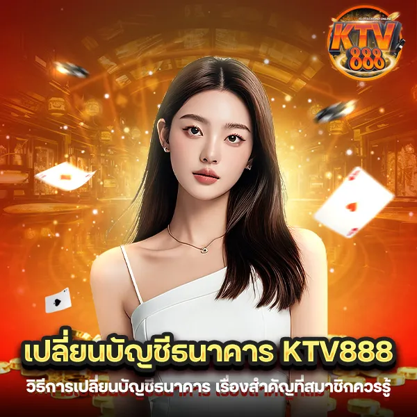 เปลี่ยนบัญชีธนาคาร KTV888 เรื่องสำคัญที่สมาชิกควรรู้ก่อนทำรายการ